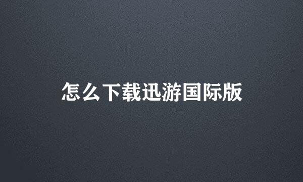 怎么下载迅游国际版