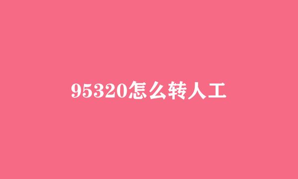 95320怎么转人工