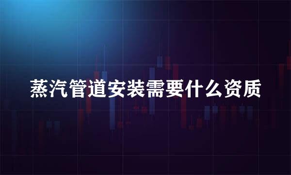 蒸汽管道安装需要什么资质