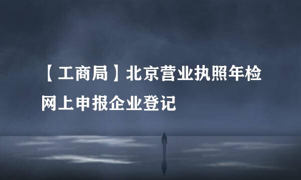 【工商局】北京营业执照年检网上申报企业登记