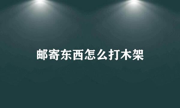 邮寄东西怎么打木架