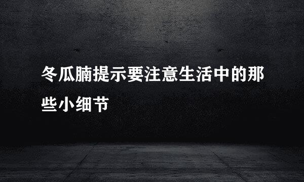 冬瓜腩提示要注意生活中的那些小细节