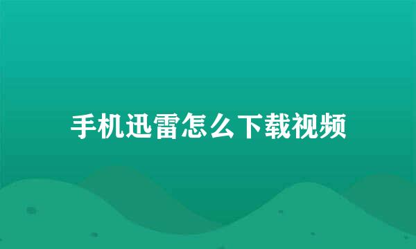 手机迅雷怎么下载视频