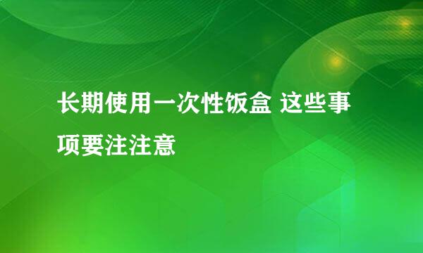 长期使用一次性饭盒 这些事项要注注意