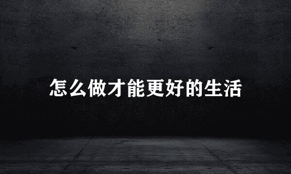 怎么做才能更好的生活