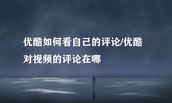 优酷如何看自己的评论/优酷对视频的评论在哪