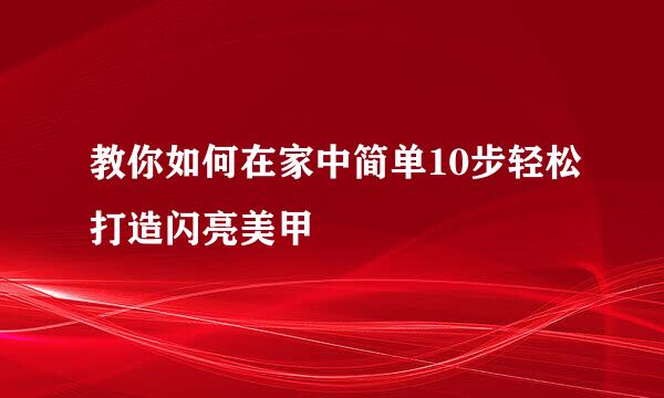 教你如何在家中简单10步轻松打造闪亮美甲