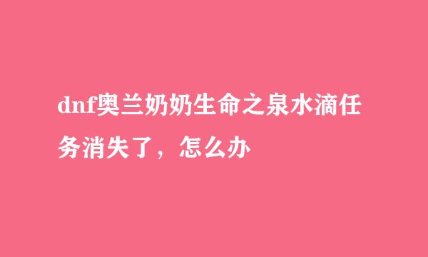 dnf奥兰奶奶生命之泉水滴任务消失了，怎么办