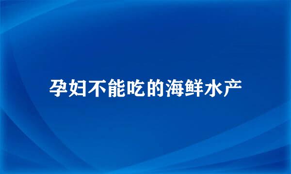 孕妇不能吃的海鲜水产