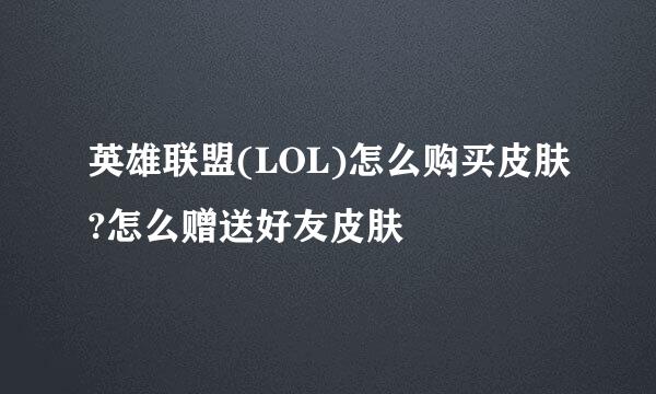 英雄联盟(LOL)怎么购买皮肤?怎么赠送好友皮肤