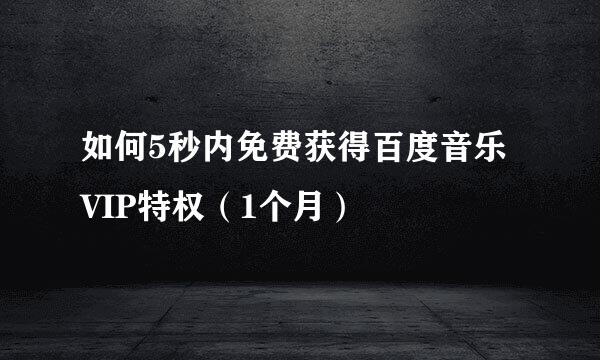 如何5秒内免费获得百度音乐VIP特权（1个月）