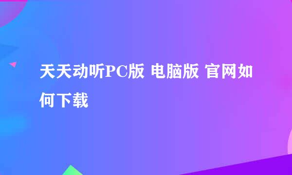天天动听PC版 电脑版 官网如何下载