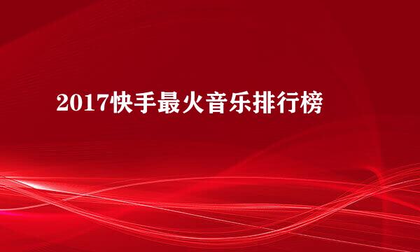 2017快手最火音乐排行榜