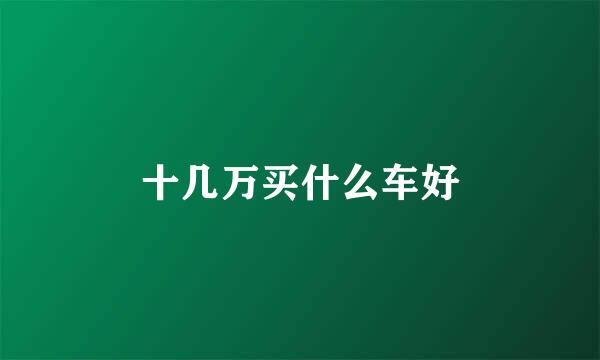 十几万买什么车好