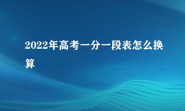 2022年高考一分一段表怎么换算