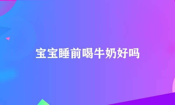 宝宝睡前喝牛奶好吗