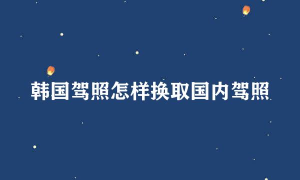 韩国驾照怎样换取国内驾照