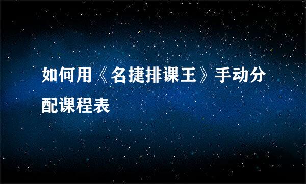如何用《名捷排课王》手动分配课程表