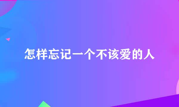 怎样忘记一个不该爱的人