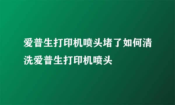 爱普生打印机喷头堵了如何清洗爱普生打印机喷头