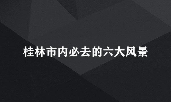 桂林市内必去的六大风景