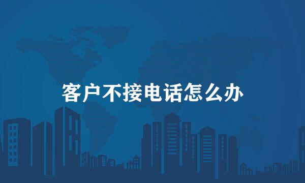 客户不接电话怎么办