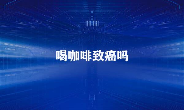 喝咖啡致癌吗