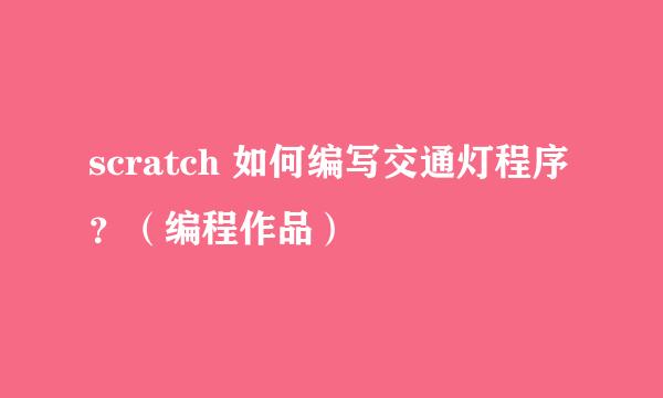 scratch 如何编写交通灯程序？（编程作品）
