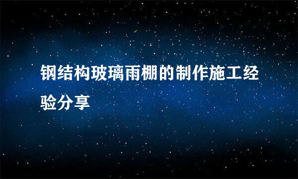 钢结构玻璃雨棚的制作施工经验分享