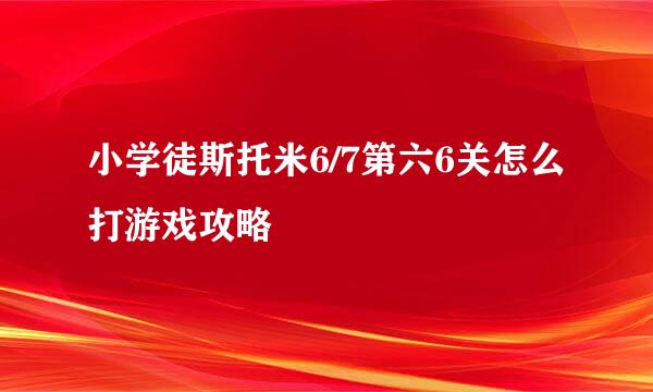 小学徒斯托米6/7第六6关怎么打游戏攻略