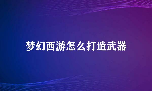 梦幻西游怎么打造武器
