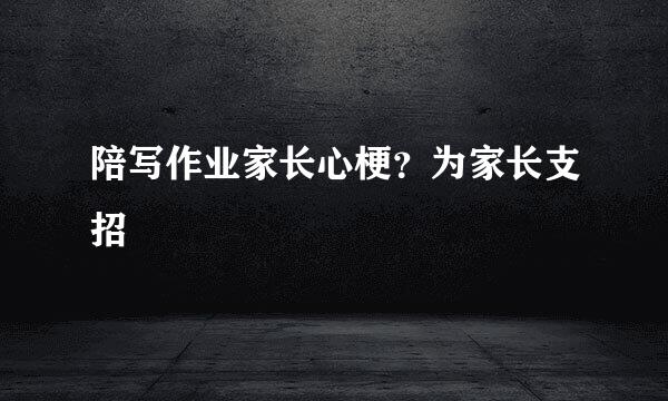 陪写作业家长心梗？为家长支招