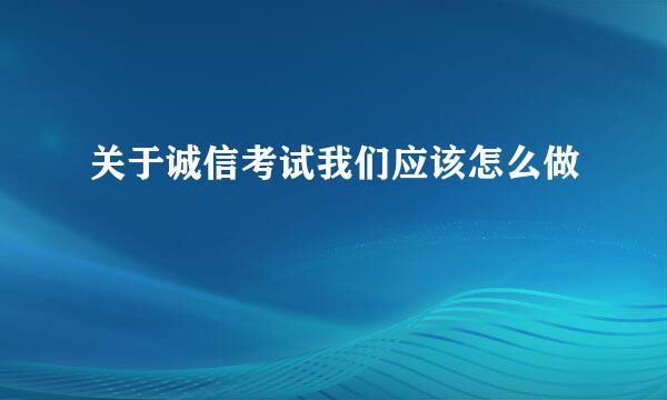 关于诚信考试我们应该怎么做