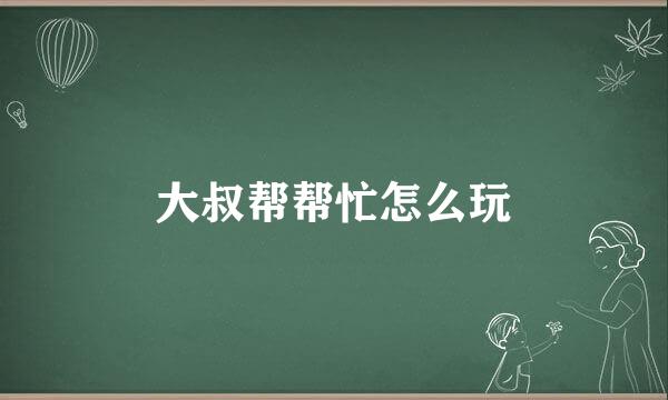 大叔帮帮忙怎么玩