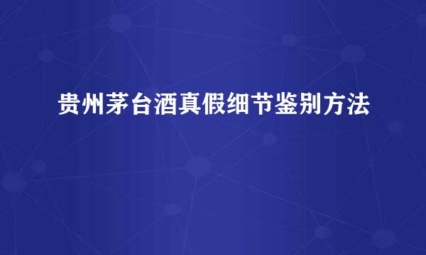 贵州茅台酒真假细节鉴别方法