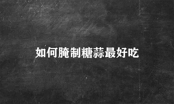 如何腌制糖蒜最好吃