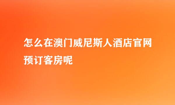 怎么在澳门威尼斯人酒店官网预订客房呢