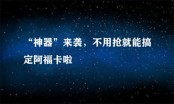 “神器”来袭，不用抢就能搞定阿福卡啦