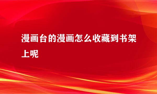 漫画台的漫画怎么收藏到书架上呢