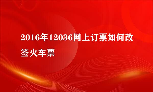 2016年12036网上订票如何改签火车票