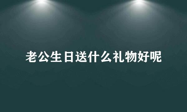 老公生日送什么礼物好呢