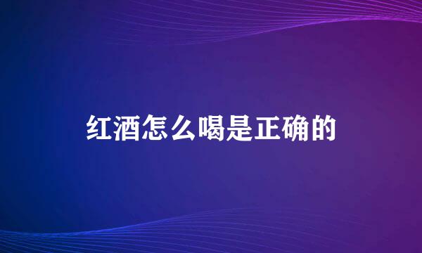 红酒怎么喝是正确的