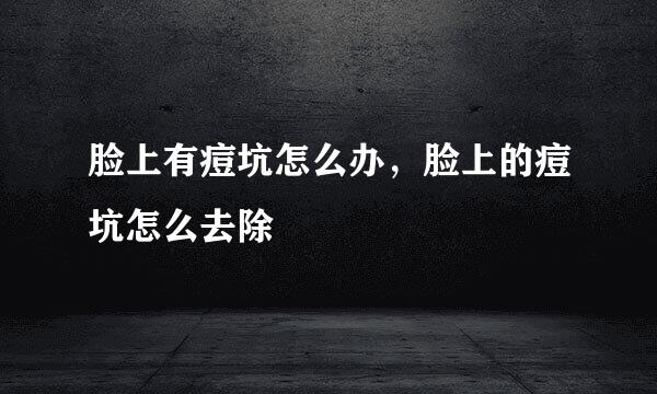 脸上有痘坑怎么办，脸上的痘坑怎么去除