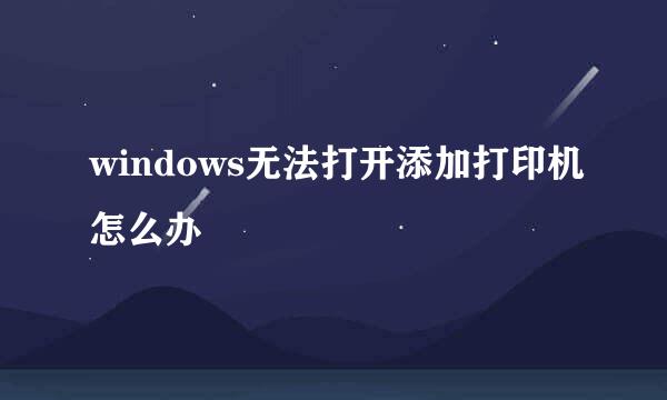 windows无法打开添加打印机怎么办