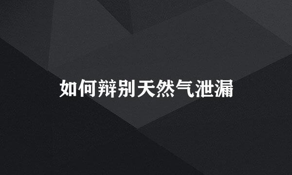 如何辩别天然气泄漏