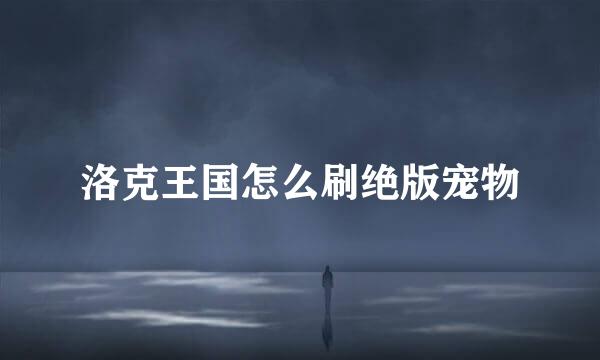 洛克王国怎么刷绝版宠物