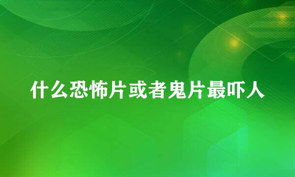 什么恐怖片或者鬼片最吓人