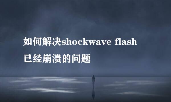 如何解决shockwave flash 已经崩溃的问题