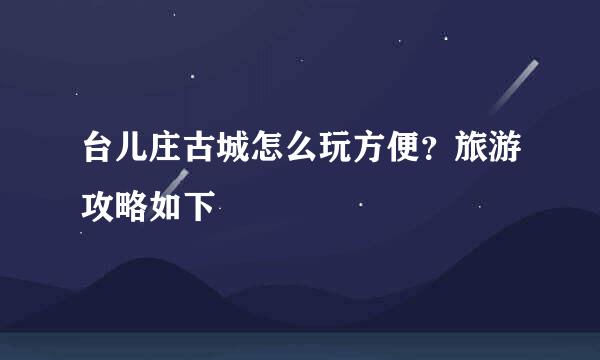 台儿庄古城怎么玩方便？旅游攻略如下