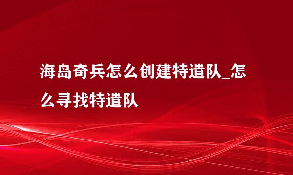 海岛奇兵怎么创建特遣队_怎么寻找特遣队